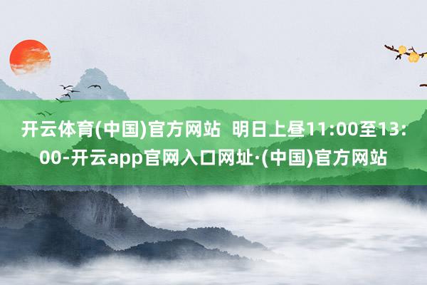 开云体育(中国)官方网站  明日上昼11:00至13:00-开云app官网入口网址·(中国)官方网站