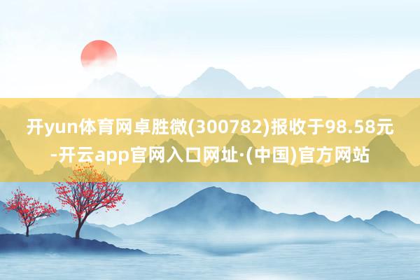 开yun体育网卓胜微(300782)报收于98.58元-开云app官网入口网址·(中国)官方网站