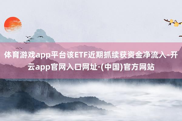 体育游戏app平台该ETF近期抓续获资金净流入-开云app官网入口网址·(中国)官方网站
