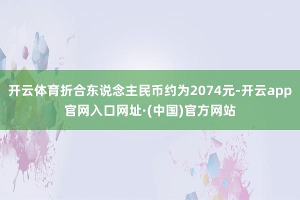 开云体育折合东说念主民币约为2074元-开云app官网入口网址·(中国)官方网站