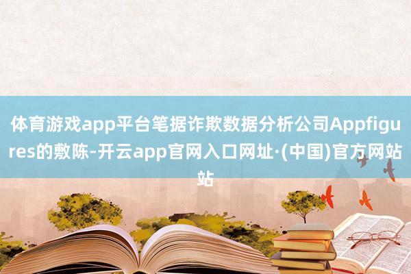 体育游戏app平台笔据诈欺数据分析公司Appfigures的敷陈-开云app官网入口网址·(中国)官方网站