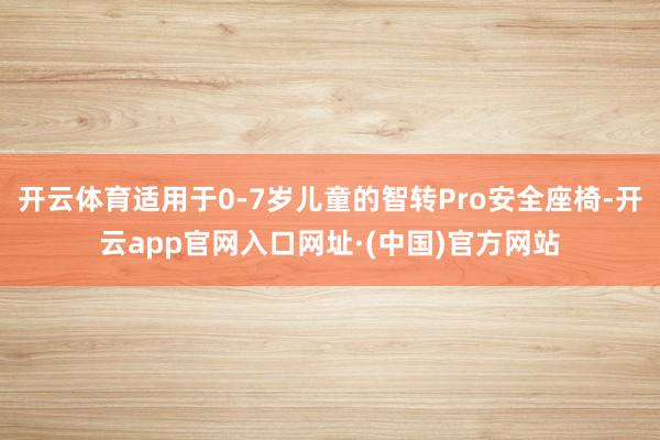开云体育适用于0-7岁儿童的智转Pro安全座椅-开云app官网入口网址·(中国)官方网站
