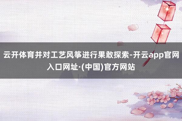 云开体育并对工艺风筝进行果敢探索-开云app官网入口网址·(中国)官方网站