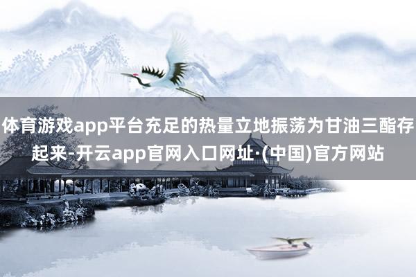 体育游戏app平台充足的热量立地振荡为甘油三酯存起来-开云app官网入口网址·(中国)官方网站
