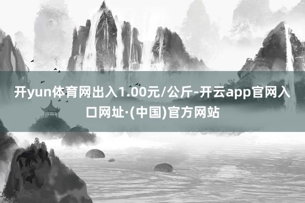 开yun体育网出入1.00元/公斤-开云app官网入口网址·(中国)官方网站