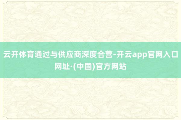 云开体育通过与供应商深度合营-开云app官网入口网址·(中国)官方网站