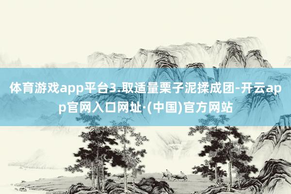 体育游戏app平台3.取适量栗子泥揉成团-开云app官网入口网址·(中国)官方网站