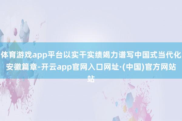体育游戏app平台以实干实绩竭力谱写中国式当代化安徽篇章-开云app官网入口网址·(中国)官方网站