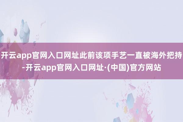 开云app官网入口网址此前该项手艺一直被海外把持-开云app官网入口网址·(中国)官方网站
