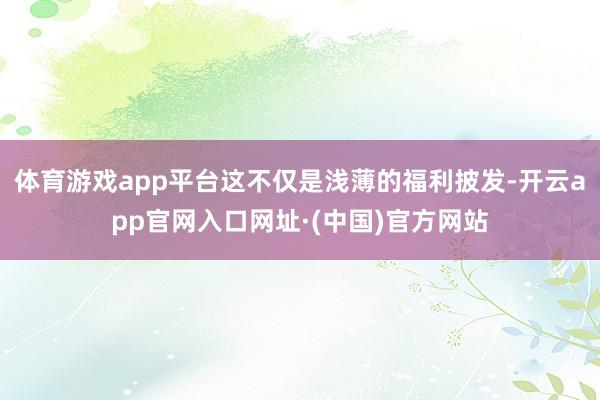 体育游戏app平台这不仅是浅薄的福利披发-开云app官网入口网址·(中国)官方网站