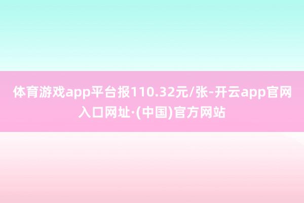 体育游戏app平台报110.32元/张-开云app官网入口网址·(中国)官方网站