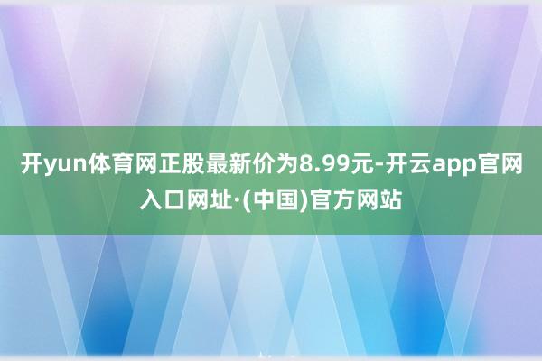 开yun体育网正股最新价为8.99元-开云app官网入口网址·(中国)官方网站