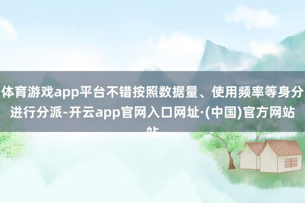 体育游戏app平台不错按照数据量、使用频率等身分进行分派-开云app官网入口网址·(中国)官方网站