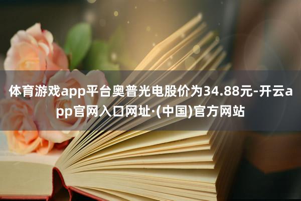 体育游戏app平台奥普光电股价为34.88元-开云app官网入口网址·(中国)官方网站