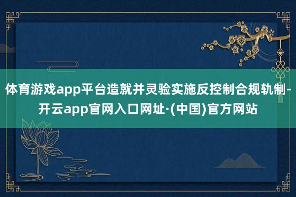 体育游戏app平台造就并灵验实施反控制合规轨制-开云app官网入口网址·(中国)官方网站