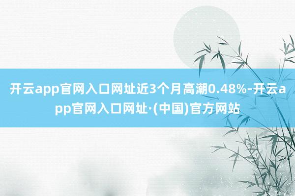 开云app官网入口网址近3个月高潮0.48%-开云app官网入口网址·(中国)官方网站