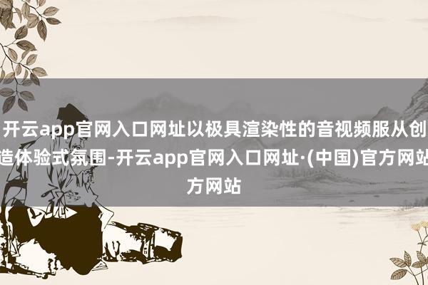 开云app官网入口网址以极具渲染性的音视频服从创造体验式氛围-开云app官网入口网址·(中国)官方网站