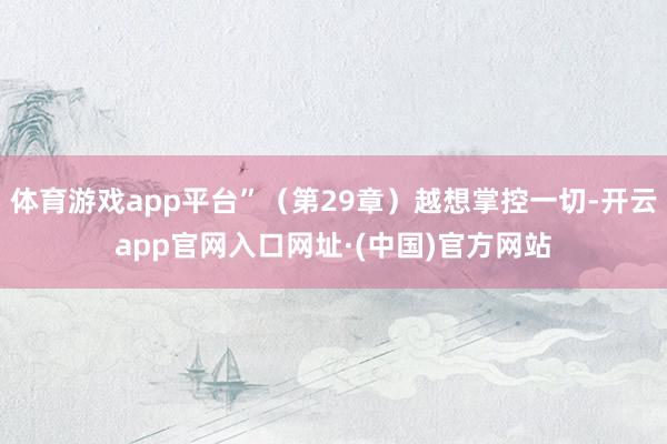 体育游戏app平台”（第29章）越想掌控一切-开云app官网入口网址·(中国)官方网站