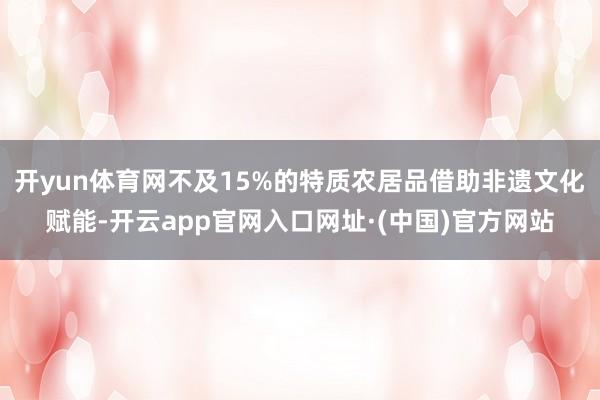 开yun体育网不及15%的特质农居品借助非遗文化赋能-开云app官网入口网址·(中国)官方网站