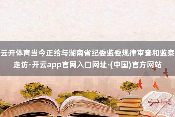 云开体育当今正给与湖南省纪委监委规律审查和监察走访-开云app官网入口网址·(中国)官方网站