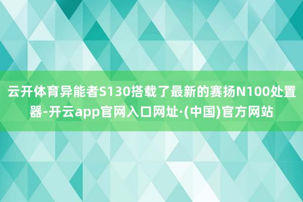 云开体育异能者S130搭载了最新的赛扬N100处置器-开云app官网入口网址·(中国)官方网站