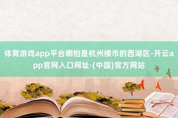 体育游戏app平台哪怕是杭州楼市的西湖区-开云app官网入口网址·(中国)官方网站