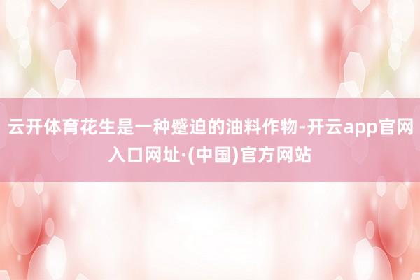 云开体育花生是一种蹙迫的油料作物-开云app官网入口网址·(中国)官方网站