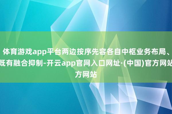 体育游戏app平台两边按序先容各自中枢业务布局、既有融合抑制-开云app官网入口网址·(中国)官方网站
