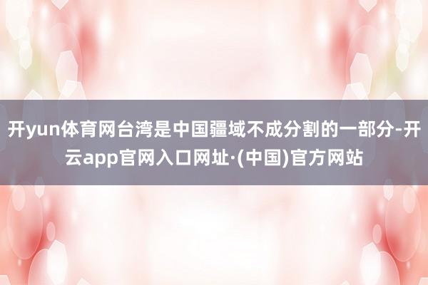 开yun体育网台湾是中国疆域不成分割的一部分-开云app官网入口网址·(中国)官方网站