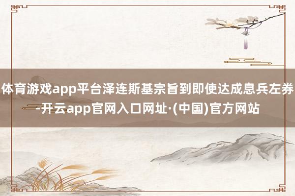 体育游戏app平台泽连斯基宗旨到即使达成息兵左券-开云app官网入口网址·(中国)官方网站