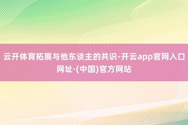 云开体育拓展与他东谈主的共识-开云app官网入口网址·(中国)官方网站