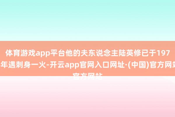 体育游戏app平台他的夫东说念主陆英修已于1974年遇刺身一火-开云app官网入口网址·(中国)官方网站