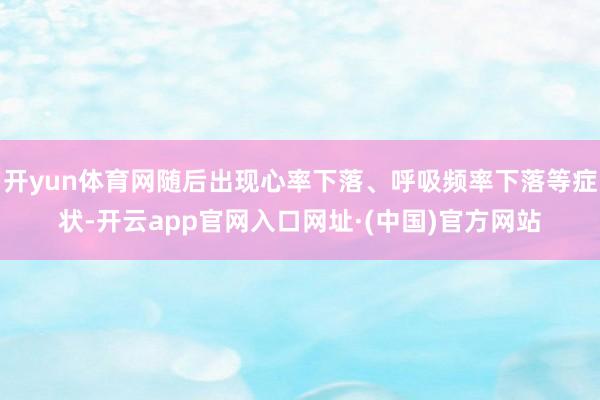 开yun体育网随后出现心率下落、呼吸频率下落等症状-开云app官网入口网址·(中国)官方网站