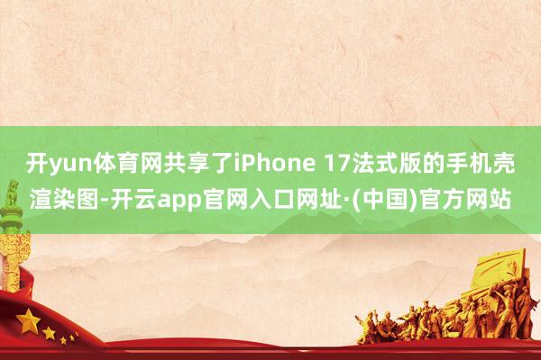 开yun体育网共享了iPhone 17法式版的手机壳渲染图-开云app官网入口网址·(中国)官方网站