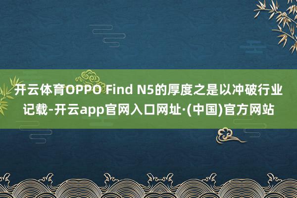 开云体育OPPO Find N5的厚度之是以冲破行业记载-开云app官网入口网址·(中国)官方网站