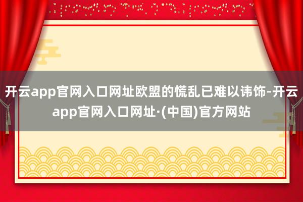 开云app官网入口网址欧盟的慌乱已难以讳饰-开云app官网入口网址·(中国)官方网站