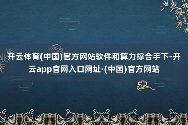 开云体育(中国)官方网站　　软件和算力撑合手下-开云app官网入口网址·(中国)官方网站
