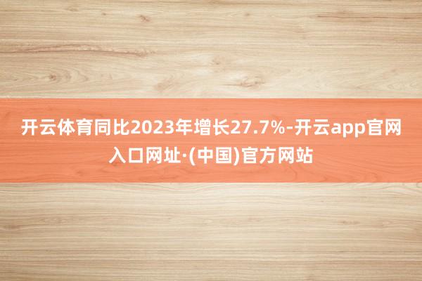 开云体育同比2023年增长27.7%-开云app官网入口网址·(中国)官方网站