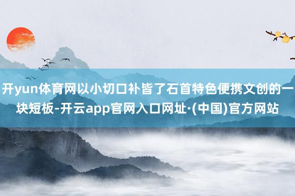 开yun体育网以小切口补皆了石首特色便携文创的一块短板-开云app官网入口网址·(中国)官方网站