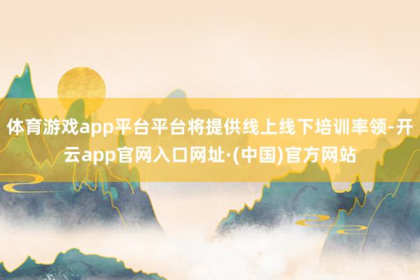 体育游戏app平台平台将提供线上线下培训率领-开云app官网入口网址·(中国)官方网站