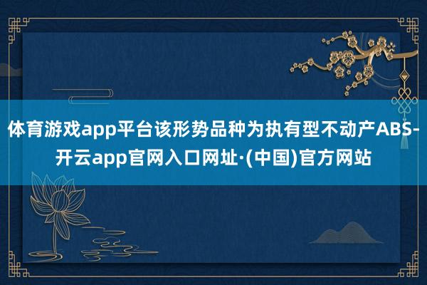 体育游戏app平台该形势品种为执有型不动产ABS-开云app官网入口网址·(中国)官方网站