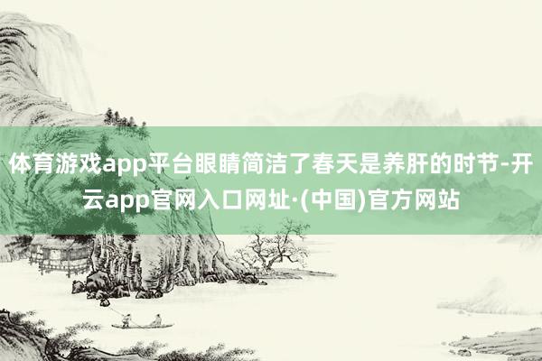 体育游戏app平台眼睛简洁了春天是养肝的时节-开云app官网入口网址·(中国)官方网站
