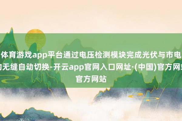 体育游戏app平台通过电压检测模块完成光伏与市电的无缝自动切换-开云app官网入口网址·(中国)官方网站