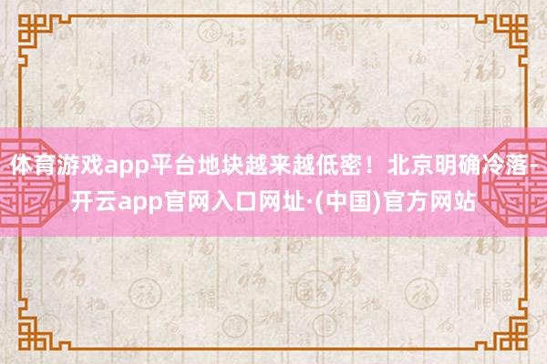 体育游戏app平台地块越来越低密！北京明确冷落-开云app官网入口网址·(中国)官方网站