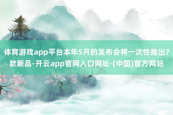 体育游戏app平台本年5月的发布会将一次性推出7款新品-开云app官网入口网址·(中国)官方网站