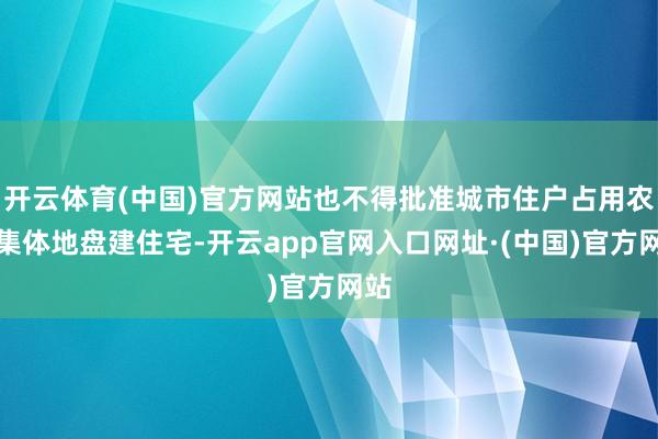 开云体育(中国)官方网站也不得批准城市住户占用农民集体地盘建住宅-开云app官网入口网址·(中国)官方网站
