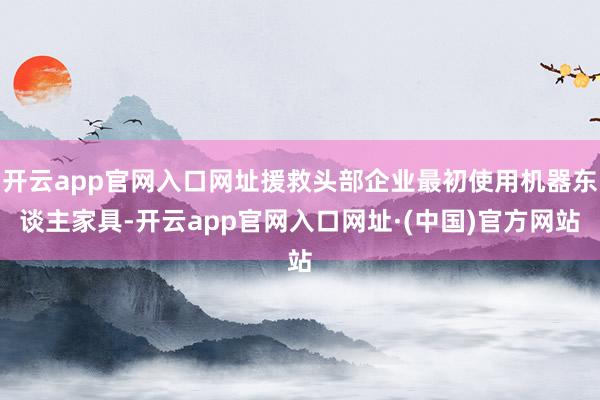 开云app官网入口网址援救头部企业最初使用机器东谈主家具-开云app官网入口网址·(中国)官方网站