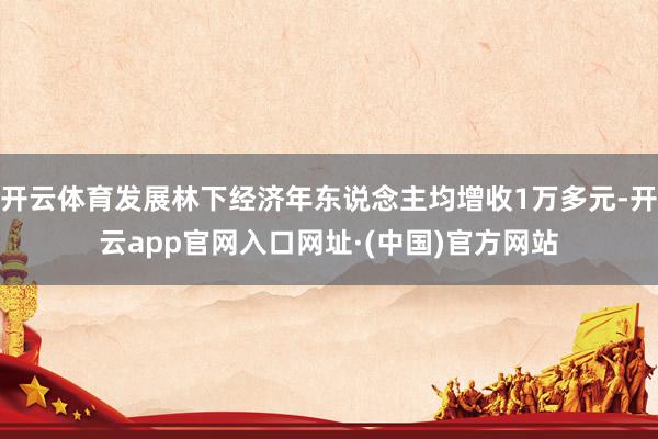 开云体育发展林下经济年东说念主均增收1万多元-开云app官网入口网址·(中国)官方网站