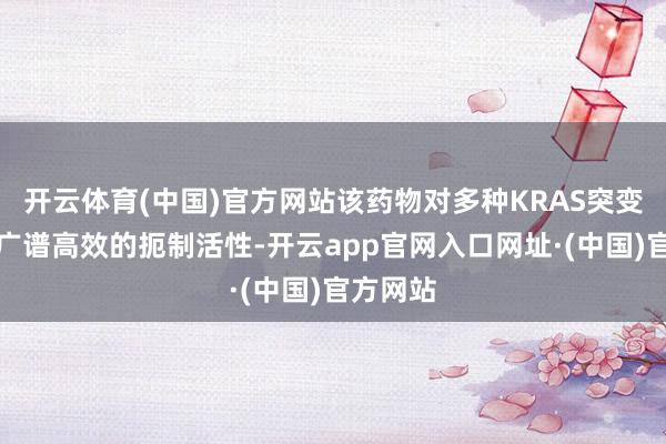 开云体育(中国)官方网站该药物对多种KRAS突变展现出广谱高效的扼制活性-开云app官网入口网址·(中国)官方网站