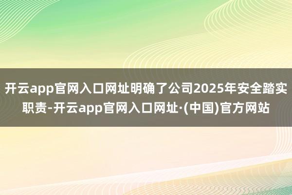开云app官网入口网址明确了公司2025年安全踏实职责-开云app官网入口网址·(中国)官方网站